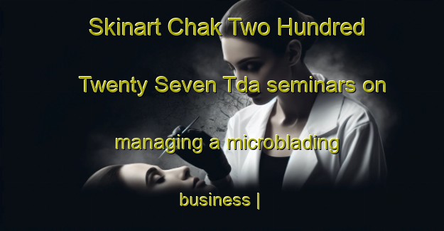 Skinart Chak Two Hundred Twenty Seven Tda seminars on managing a microblading business | MicrobladingTraining | MicrobladingClasses | SkinartTraining-Pakistan